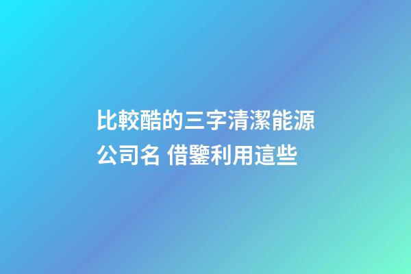 比較酷的三字清潔能源公司名 借鑒利用這些-第1張-公司起名-玄機(jī)派